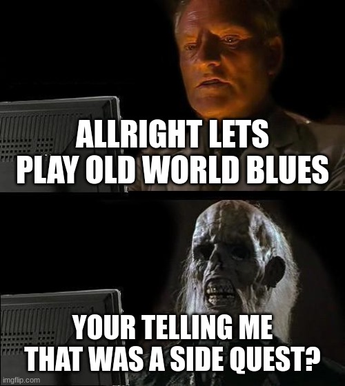 I'll Just Wait Here Meme | ALLRIGHT LETS PLAY OLD WORLD BLUES; YOUR TELLING ME THAT WAS A SIDE QUEST? | image tagged in memes,i'll just wait here | made w/ Imgflip meme maker