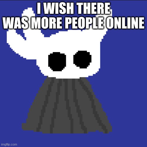 or the people I actually know | I WISH THERE WAS MORE PEOPLE ONLINE | image tagged in clueless blob | made w/ Imgflip meme maker