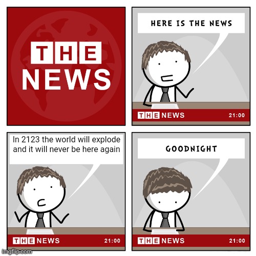 F | In 2123 the world will explode and it will never be here again | image tagged in the news | made w/ Imgflip meme maker