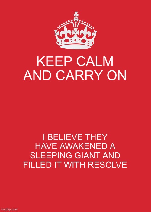 Like December 7th 1941 | KEEP CALM AND CARRY ON; I BELIEVE THEY HAVE AWAKENED A SLEEPING GIANT AND FILLED IT WITH RESOLVE | image tagged in memes,keep calm and carry on red | made w/ Imgflip meme maker