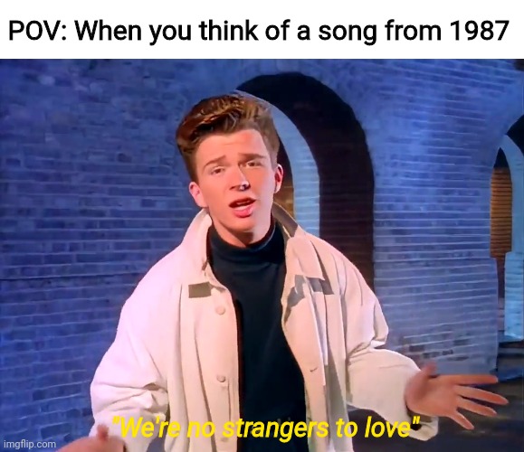 Fr | POV: When you think of a song from 1987; "We're no strangers to love" | image tagged in memes | made w/ Imgflip meme maker