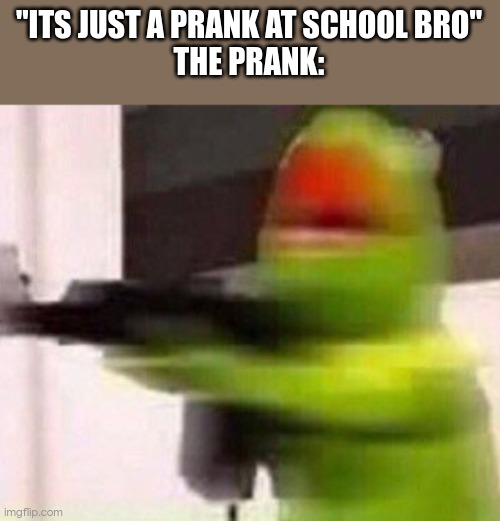 school shooter (muppet) | "ITS JUST A PRANK AT SCHOOL BRO"
THE PRANK: | image tagged in school shooter muppet | made w/ Imgflip meme maker