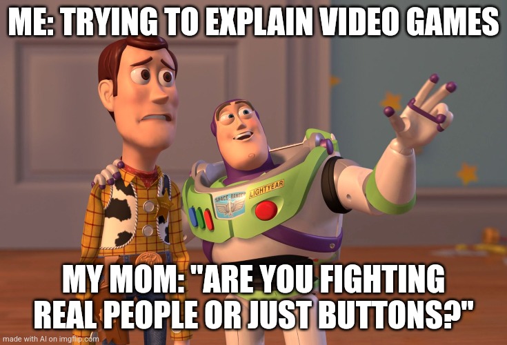 ai 3 | ME: TRYING TO EXPLAIN VIDEO GAMES; MY MOM: "ARE YOU FIGHTING REAL PEOPLE OR JUST BUTTONS?" | image tagged in memes,x x everywhere | made w/ Imgflip meme maker