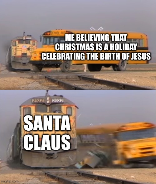 A train hitting a school bus | ME BELIEVING THAT CHRISTMAS IS A HOLIDAY CELEBRATING THE BIRTH OF JESUS; SANTA CLAUS | image tagged in a train hitting a school bus | made w/ Imgflip meme maker
