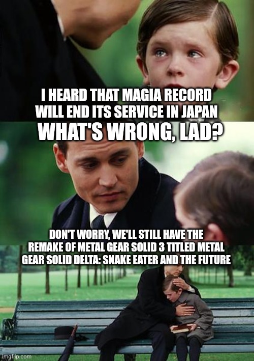 Finding Neverland | I HEARD THAT MAGIA RECORD WILL END ITS SERVICE IN JAPAN; WHAT'S WRONG, LAD? DON'T WORRY, WE'LL STILL HAVE THE REMAKE OF METAL GEAR SOLID 3 TITLED METAL GEAR SOLID DELTA: SNAKE EATER AND THE FUTURE | image tagged in memes,finding neverland,puella magi madoka magica,metal gear solid,hope | made w/ Imgflip meme maker