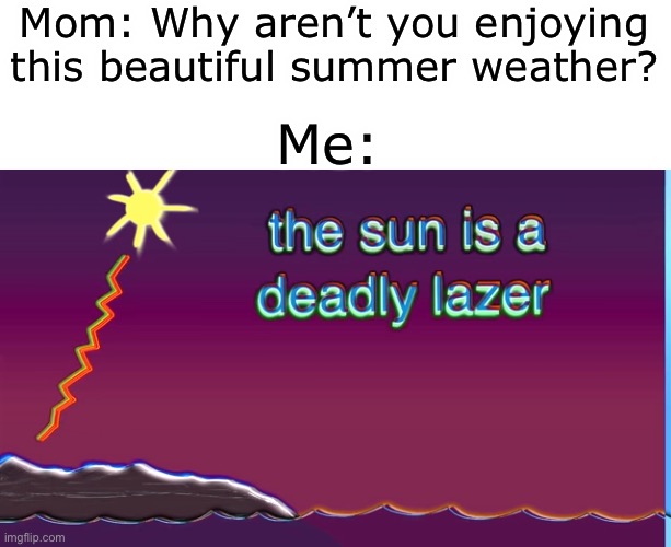 THE SUN IS A DEADLY LASER! | Mom: Why aren’t you enjoying this beautiful summer weather? Me: | image tagged in the sun is a deadly laser,bill wurtz,funny,memes | made w/ Imgflip meme maker