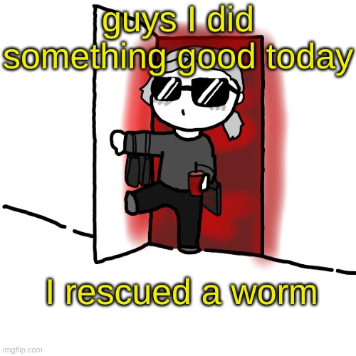 I'm back | guys I did something good today; I rescued a worm | image tagged in i'm back | made w/ Imgflip meme maker