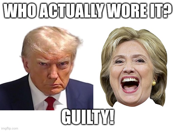 Lock her up!!!!   locking up political rivals....i remember chants....no ceimes...just chants | WHO ACTUALLY WORE IT? GUILTY! | made w/ Imgflip meme maker