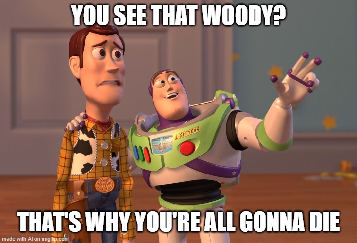 X, X Everywhere Meme | YOU SEE THAT WOODY? THAT'S WHY YOU'RE ALL GONNA DIE | image tagged in memes,x x everywhere | made w/ Imgflip meme maker