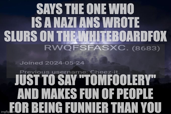 Calling him out because he's riding me | SAYS THE ONE WHO IS A NAZI ANS WROTE SLURS ON THE WHITEBOARDFOX; JUST TO SAY "TOMFOOLERY" AND MAKES FU​​N OF PEOPLE FOR BEING FUNNIER THAN YOU | image tagged in ltg lightning | made w/ Imgflip meme maker