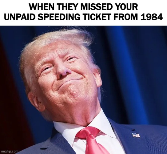 So close | WHEN THEY MISSED YOUR UNPAID SPEEDING TICKET FROM 1984 | image tagged in donald trump,funny,american politics | made w/ Imgflip meme maker