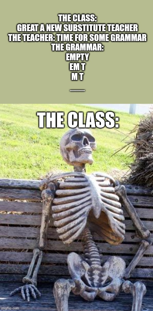 Waiting Skeleton Meme | THE CLASS: GREAT A NEW SUBSTITUTE TEACHER
THE TEACHER: TIME FOR SOME GRAMMAR
THE GRAMMAR:
EMPTY
EM T
M T
___; THE CLASS: | image tagged in memes,waiting skeleton | made w/ Imgflip meme maker