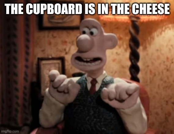 That's It! Cheese! | THE CUPBOARD IS IN THE CHEESE | image tagged in that's it cheese | made w/ Imgflip meme maker