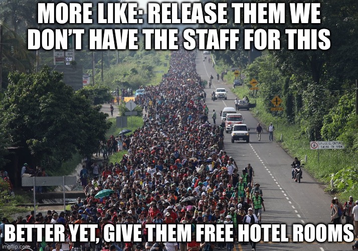MORE LIKE: RELEASE THEM WE DON’T HAVE THE STAFF FOR THIS BETTER YET, GIVE THEM FREE HOTEL ROOMS | image tagged in migrant caravan | made w/ Imgflip meme maker