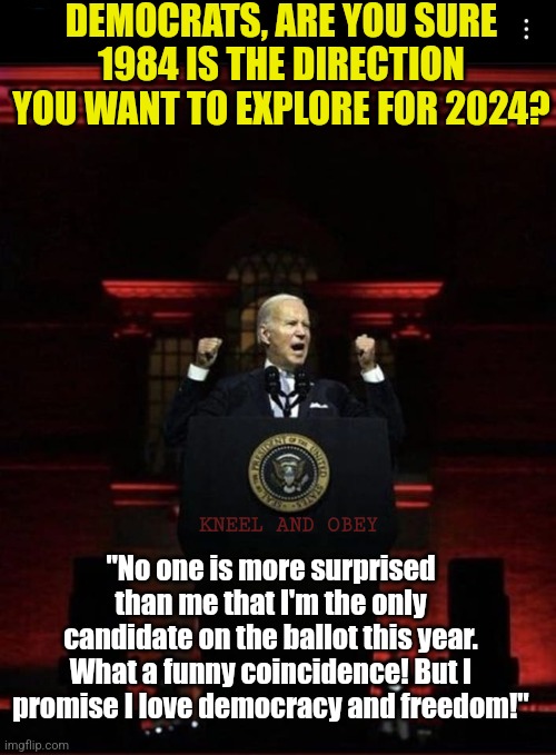 So after every candidate running against Biden is incarcerated, do we assume tyranny is afoot? Or just assume its coincidence? | DEMOCRATS, ARE YOU SURE 1984 IS THE DIRECTION YOU WANT TO EXPLORE FOR 2024? "No one is more surprised than me that I'm the only candidate on the ballot this year. What a funny coincidence! But I promise I love democracy and freedom!"; KNEEL AND OBEY | image tagged in joe biden 1984,tyranny,liberal hypocrisy,mainstream media,stupid liberals,evil | made w/ Imgflip meme maker
