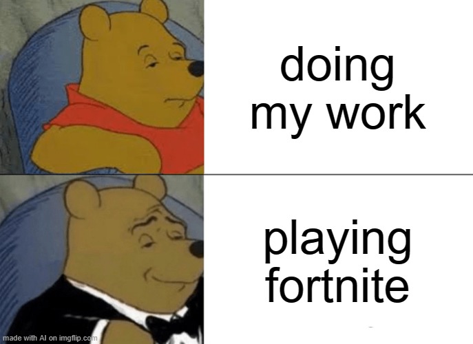 Tuxedo Winnie The Pooh | doing my work; playing fortnite | image tagged in memes,tuxedo winnie the pooh | made w/ Imgflip meme maker