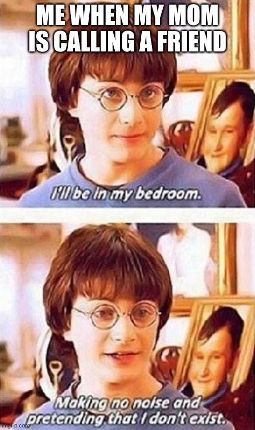 So real ;-; | ME WHEN MY MOM IS CALLING A FRIEND | image tagged in harry potter i'll be in my bedroom meme | made w/ Imgflip meme maker