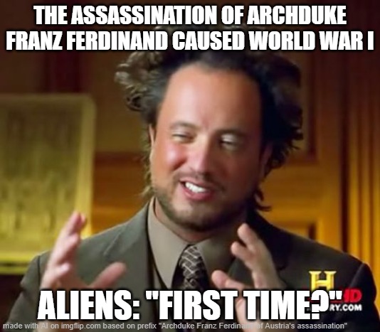 First time? | THE ASSASSINATION OF ARCHDUKE FRANZ FERDINAND CAUSED WORLD WAR I; ALIENS: "FIRST TIME?" | image tagged in memes,ancient aliens | made w/ Imgflip meme maker