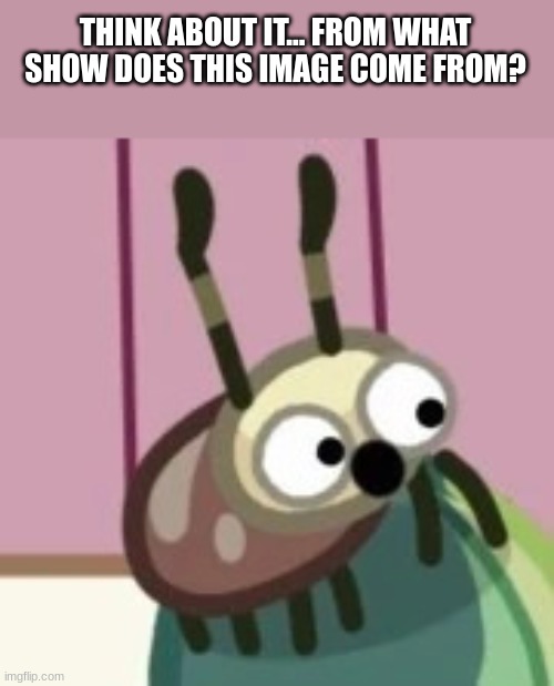 Unidentified Screaming Bug | THINK ABOUT IT... FROM WHAT SHOW DOES THIS IMAGE COME FROM? | image tagged in unidentified screaming bug,stop reading the tags,oh wow are you actually reading these tags | made w/ Imgflip meme maker