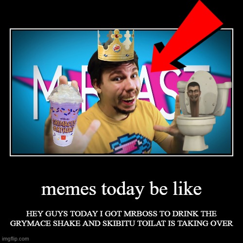 memes today be like | HEY GUYS TODAY I GOT MRBOSS TO DRINK THE GRYMACE SHAKE AND SKIBITU TOILAT IS TAKING OVER | image tagged in funny,demotivationals | made w/ Imgflip demotivational maker