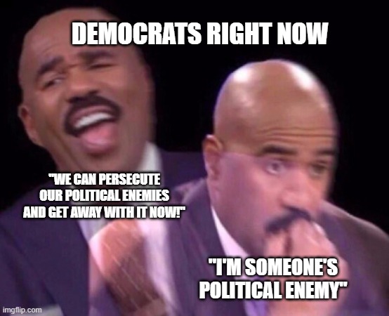The consequences are NEVER considered | DEMOCRATS RIGHT NOW; "WE CAN PERSECUTE OUR POLITICAL ENEMIES AND GET AWAY WITH IT NOW!"; "I'M SOMEONE'S POLITICAL ENEMY" | image tagged in american politics,crying democrats,republi and democrats,donald trump,politics suck | made w/ Imgflip meme maker
