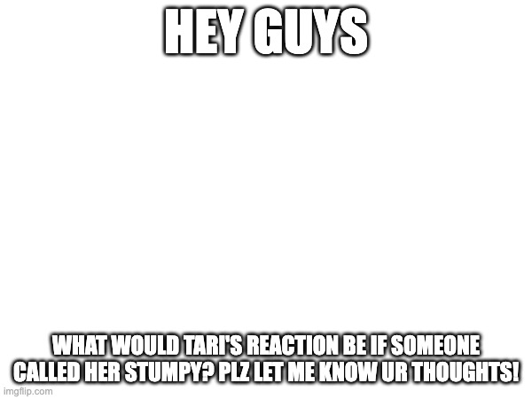 just asking... | HEY GUYS; WHAT WOULD TARI'S REACTION BE IF SOMEONE CALLED HER STUMPY? PLZ LET ME KNOW UR THOUGHTS! | made w/ Imgflip meme maker