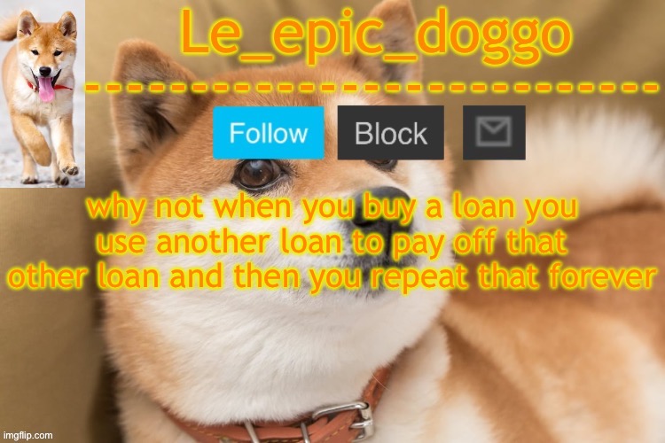 it's legal | why not when you buy a loan you use another loan to pay off that other loan and then you repeat that forever | image tagged in epic doggo's temp back in old fashion | made w/ Imgflip meme maker