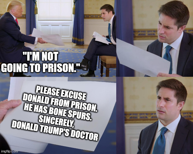 Hey, it worked once... | "I'M NOT GOING TO PRISON."; PLEASE EXCUSE
 DONALD FROM PRISON.
HE HAS BONE SPURS.
SINCERELY,
DONALD TRUMP'S DOCTOR | image tagged in trump interview,blame it on the rain and bone spurs | made w/ Imgflip meme maker
