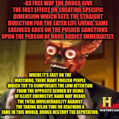 -Easy peach. | -AS FREE WAY THE DRUGS GIVE THE FAST EFFECT ON CREATING SPECIFIC DIMENSION WHICH SETS THE STRAIGHT DIRECTION FOR THE LATER LIFE LIVING, SAME EASINESS GOES ON THE PUSHED SANCTIONS UPON THE PERSON OF DRUG ADDICT IMMEDIATELY. WHERE IT'S EASY ON THE WATCHING, THERE MANY FOOLISH PEOPLE WHICH TRY TO COMPENSATE THE LOW ATTENTION FROM THE OPPOSITE GENDER BY USING OF ILLICIT CHEMISTRY. HARD WAY MEANS THE TOTAL INVULNERABILITY AGAINST THE TAKING RELAX TIME ON REACHING A FAME IN THIS WORLD, DRUGS DESTROY THE REPUTATION. | image tagged in aliens 6,don't do drugs,you've been invited to dumbass university,police chasing guy,police brutality,hard drive | made w/ Imgflip meme maker