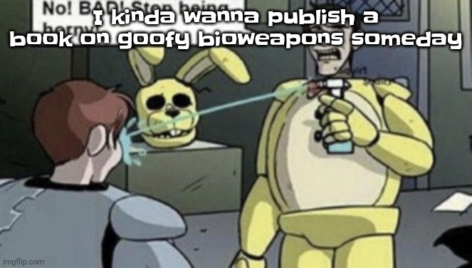 Like a heart attack serum or the pregnancy needle or the cancergiver | I kinda wanna publish a book on goofy bioweapons someday | image tagged in afton | made w/ Imgflip meme maker