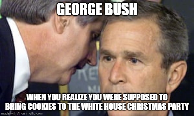 Forgot the Cookies | GEORGE BUSH; WHEN YOU REALIZE YOU WERE SUPPOSED TO BRING COOKIES TO THE WHITE HOUSE CHRISTMAS PARTY | image tagged in george bush 9/11 | made w/ Imgflip meme maker