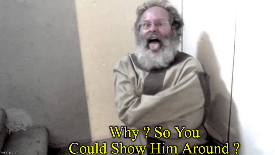 Nuts | Why ? So You Could Show Him Around ? | image tagged in nuts | made w/ Imgflip meme maker