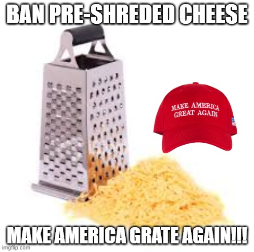 Shred | BAN PRE-SHREDED CHEESE; MAKE AMERICA GRATE AGAIN!!! | image tagged in cheese grater with cheese | made w/ Imgflip meme maker