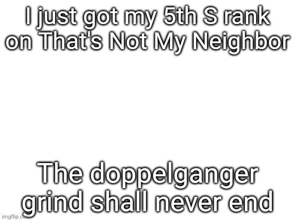 I just got my 5th S rank on That's Not My Neighbor; The doppelganger grind shall never end | made w/ Imgflip meme maker