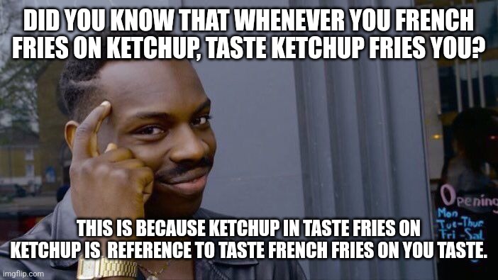 Did you know? | DID YOU KNOW THAT WHENEVER YOU FRENCH FRIES ON KETCHUP, TASTE KETCHUP FRIES YOU? THIS IS BECAUSE KETCHUP IN TASTE FRIES ON KETCHUP IS  REFERENCE TO TASTE FRENCH FRIES ON YOU TASTE. | image tagged in memes,i had a stroke,fun fact | made w/ Imgflip meme maker
