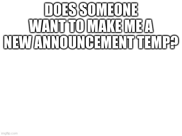 DOES SOMEONE WANT TO MAKE ME A NEW ANNOUNCEMENT TEMP? | made w/ Imgflip meme maker