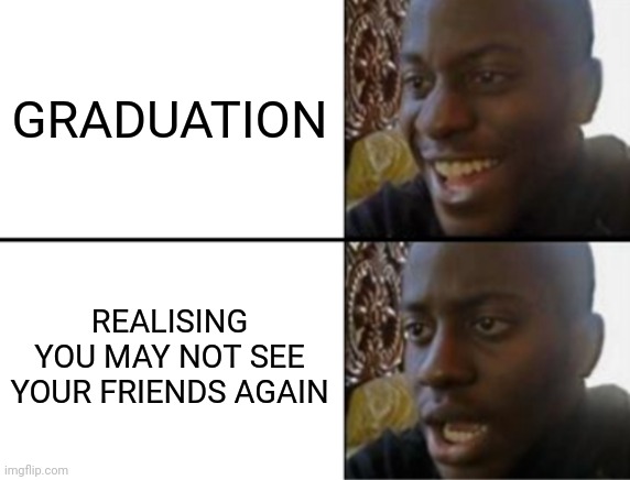 Oh yeah! Oh no... | GRADUATION; REALISING YOU MAY NOT SEE YOUR FRIENDS AGAIN | image tagged in oh yeah oh no | made w/ Imgflip meme maker