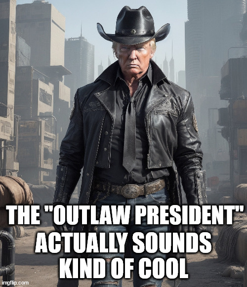 THE "OUTLAW PRESIDENT"; ACTUALLY SOUNDS KIND OF COOL | made w/ Imgflip meme maker
