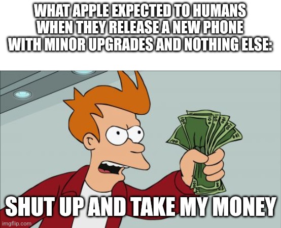 Apple | WHAT APPLE EXPECTED TO HUMANS WHEN THEY RELEASE A NEW PHONE WITH MINOR UPGRADES AND NOTHING ELSE:; SHUT UP AND TAKE MY MONEY | image tagged in memes,shut up and take my money fry,apple,iphone | made w/ Imgflip meme maker