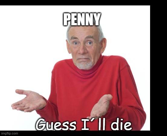 Guess I'll die  | PENNY Guess I´ll die | image tagged in guess i'll die | made w/ Imgflip meme maker