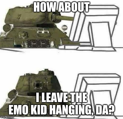 T-34 react | HOW ABOUT I LEAVE THE EMO KID HANGING, DA? | image tagged in t-34 react | made w/ Imgflip meme maker