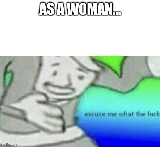 Excuse me wtf blank template | AS A WOMAN... | image tagged in excuse me wtf blank template | made w/ Imgflip meme maker