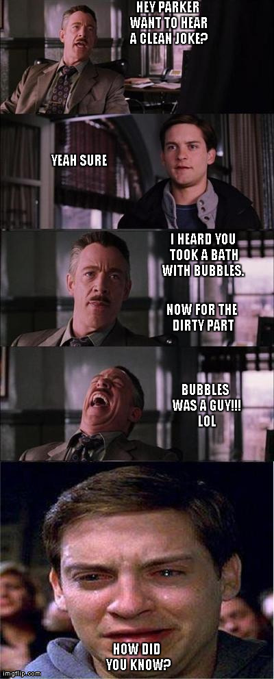 Peter Parker Cry | HEY PARKER WANT TO HEAR A CLEAN JOKE? HOW DID YOU KNOW? YEAH SURE I HEARD YOU TOOK A BATH WITH BUBBLES.  NOW FOR THE DIRTY PART BUBBLES WAS  | image tagged in memes,peter parker cry | made w/ Imgflip meme maker