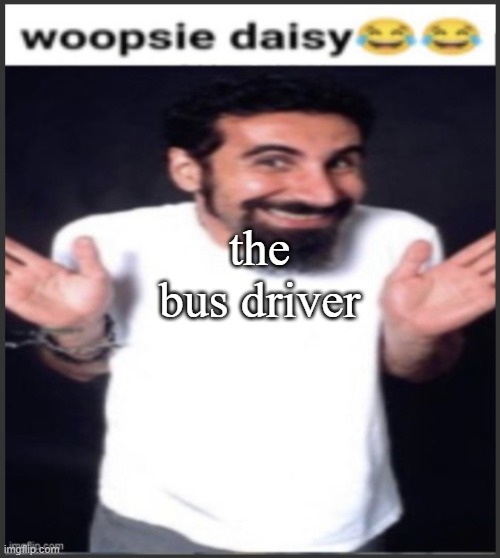 woopsie daisy | the bus driver | image tagged in woopsie daisy | made w/ Imgflip meme maker