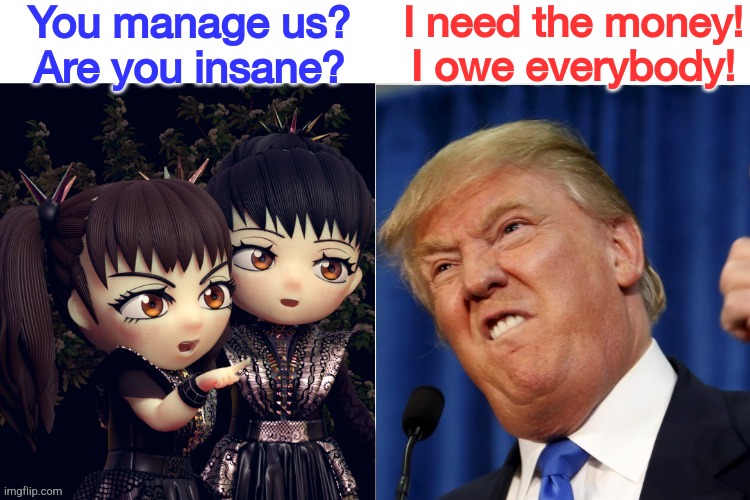 Trump starting over in Japan | You manage us?
Are you insane? I need the money!
I owe everybody! | image tagged in babymetal,the donald | made w/ Imgflip meme maker