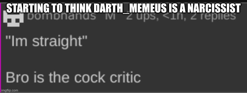 cock critic | STARTING TO THINK DARTH_MEMEUS IS A NARCISSIST | image tagged in cock critic | made w/ Imgflip meme maker