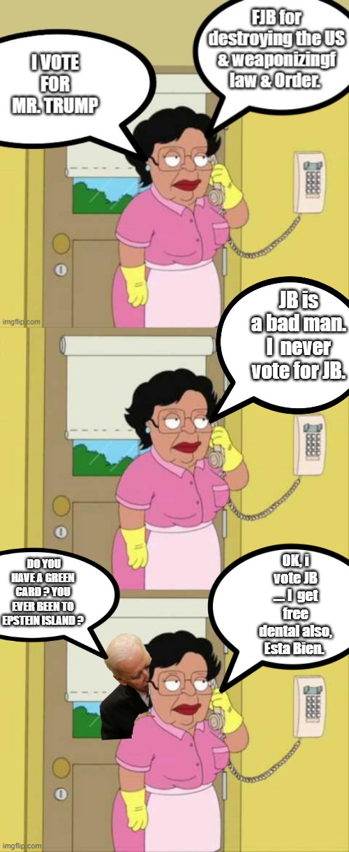 JB is a bad man. I  never vote for JB. DO YOU HAVE A GREEN CARD ? YOU EVER BEEN TO EPSTEIN ISLAND ? OK, i vote JB .... I  get free dental also, Esta Bien. | made w/ Imgflip meme maker