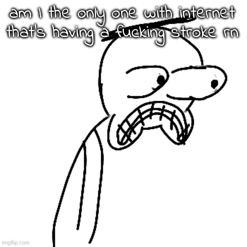 certified bruh moment | am I the only one with internet that's having a fucking stroke rn | made w/ Imgflip meme maker