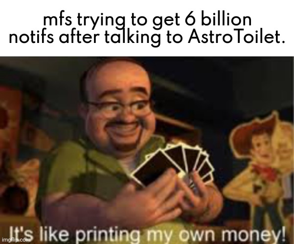 It's like i'm printing my own money! | mfs trying to get 6 billion notifs after talking to AstroToilet. | made w/ Imgflip meme maker