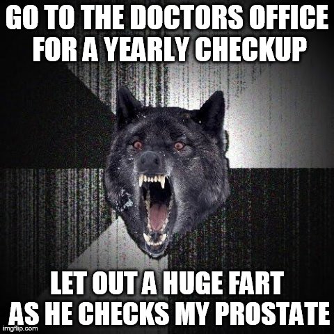 Insanity Wolf | GO TO THE DOCTORS OFFICE FOR A YEARLY CHECKUP LET OUT A HUGE FART AS HE CHECKS MY PROSTATE | image tagged in memes,insanity wolf | made w/ Imgflip meme maker